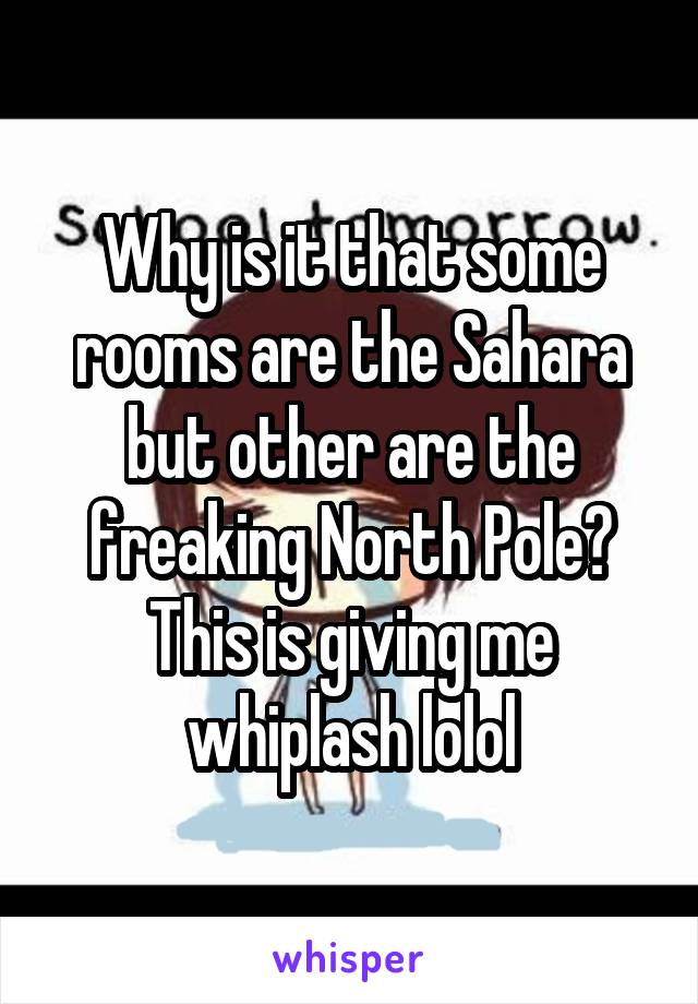 Why is it that some rooms are the Sahara but other are the freaking North Pole? This is giving me whiplash lolol