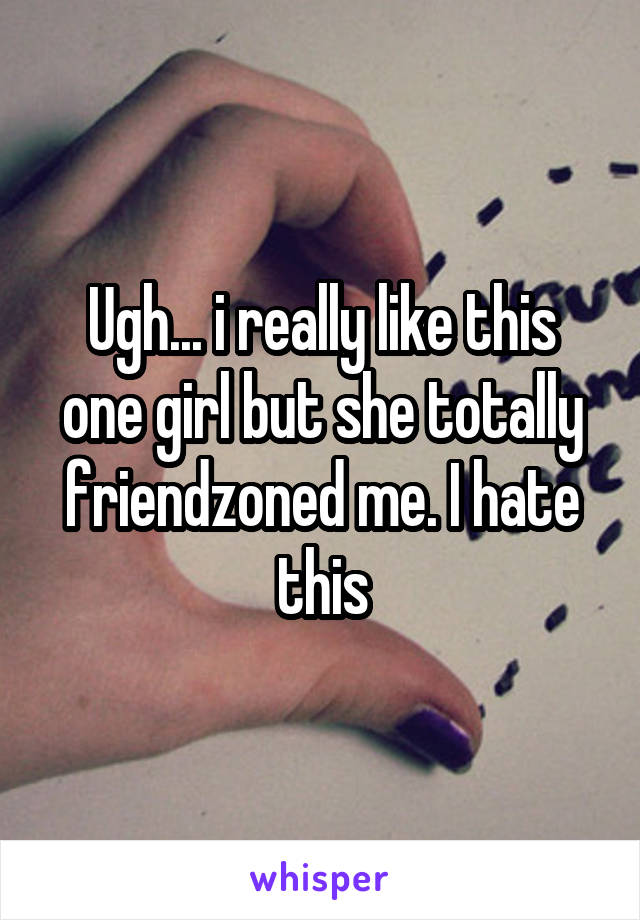 Ugh... i really like this one girl but she totally friendzoned me. I hate this