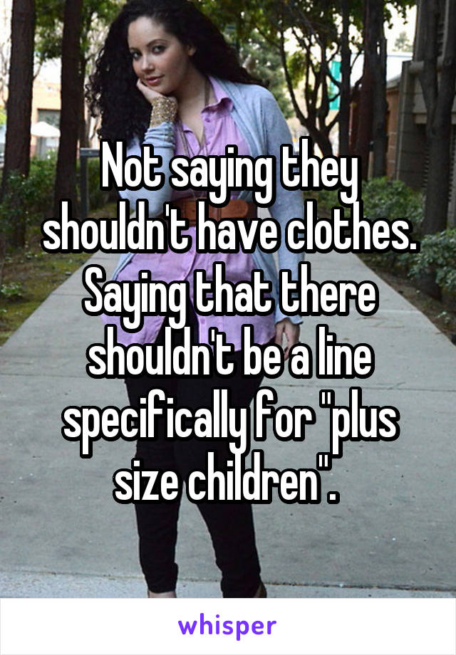 Not saying they shouldn't have clothes. Saying that there shouldn't be a line specifically for "plus size children". 