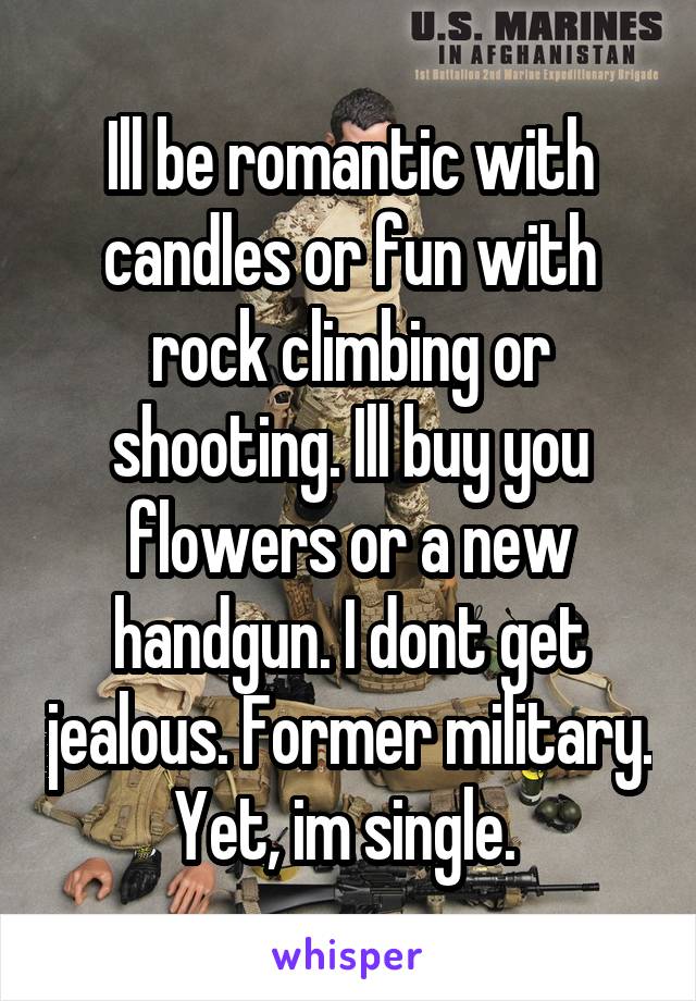 Ill be romantic with candles or fun with rock climbing or shooting. Ill buy you flowers or a new handgun. I dont get jealous. Former military. Yet, im single. 