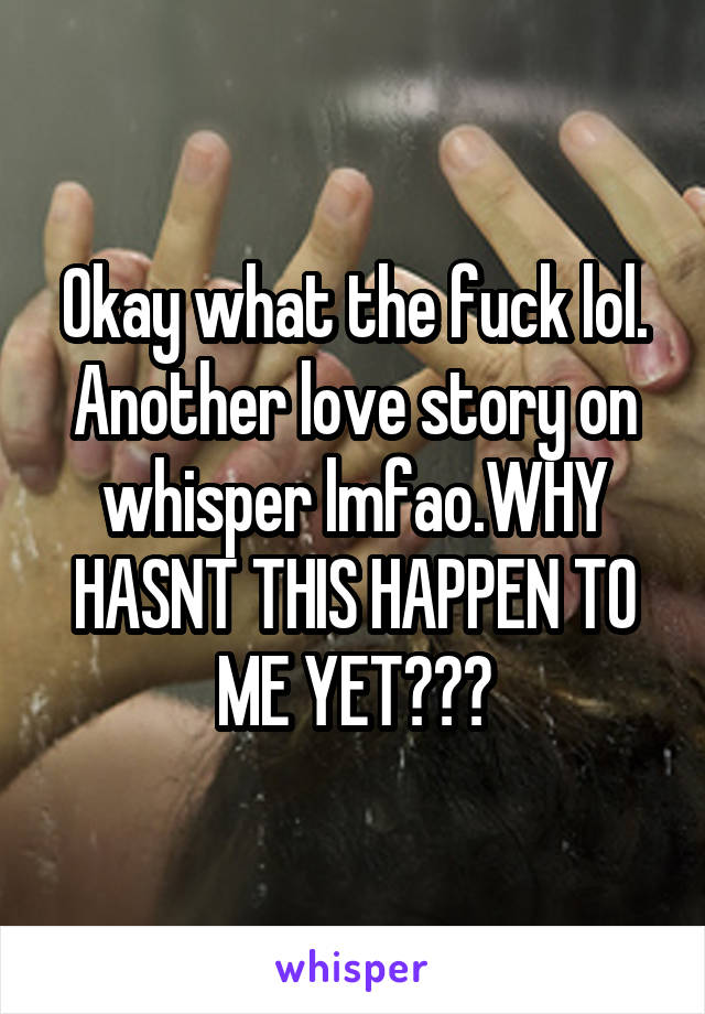 Okay what the fuck lol. Another love story on whisper lmfao.WHY HASNT THIS HAPPEN TO ME YET???