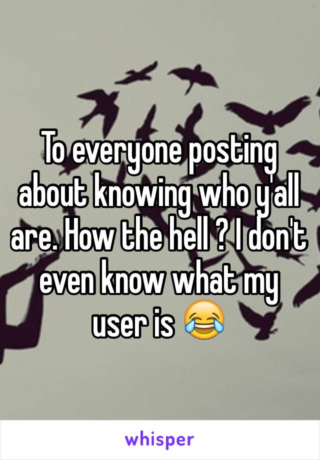 To everyone posting about knowing who y'all are. How the hell ? I don't even know what my user is 😂