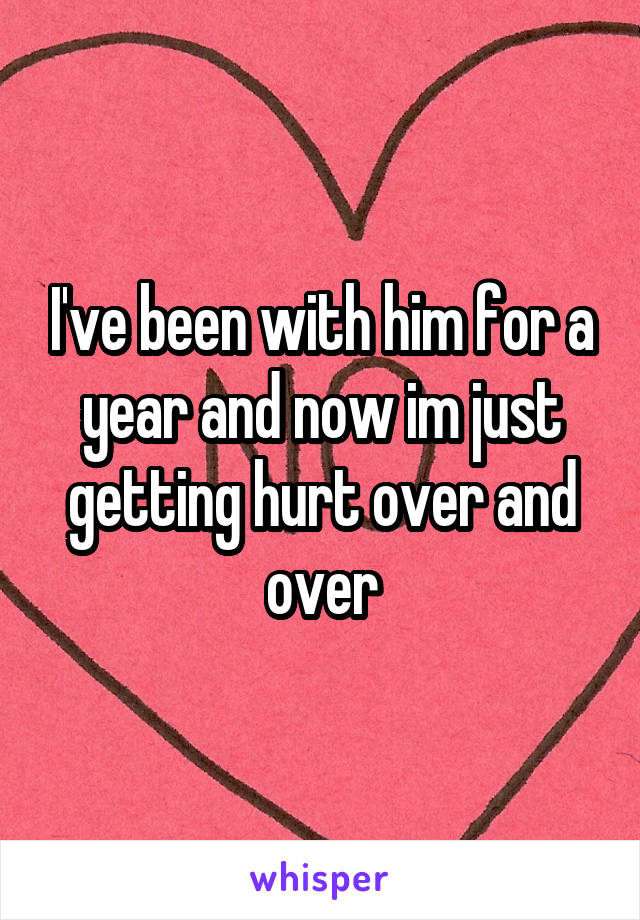 I've been with him for a year and now im just getting hurt over and over