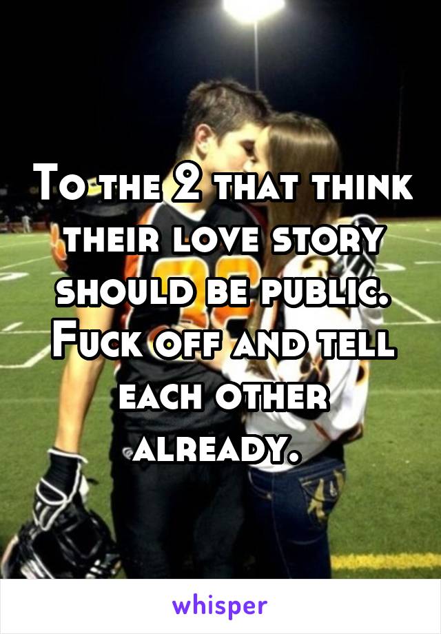 To the 2 that think their love story should be public. Fuck off and tell each other already. 