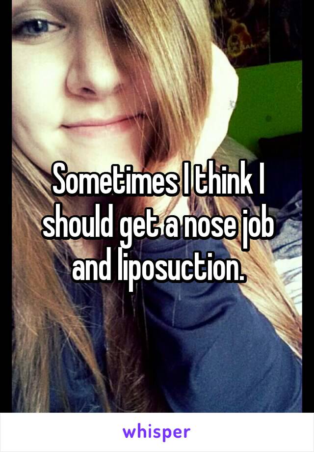 Sometimes I think I should get a nose job and liposuction.