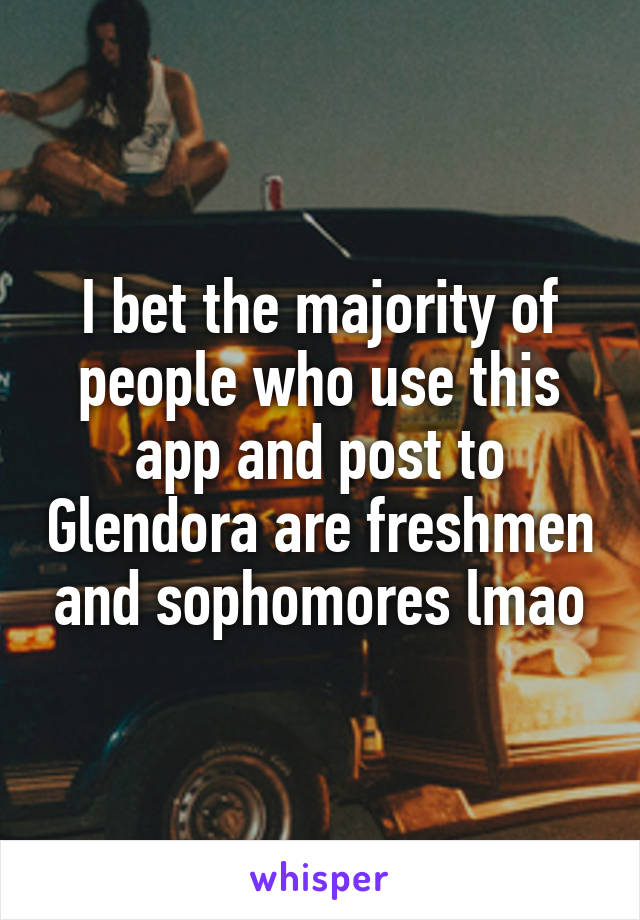I bet the majority of people who use this app and post to Glendora are freshmen and sophomores lmao