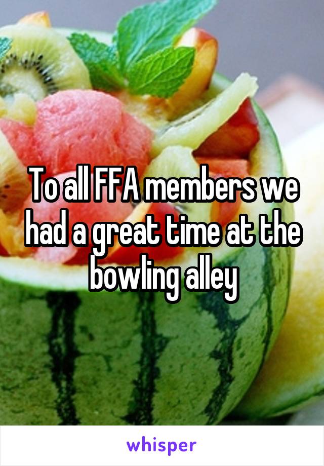To all FFA members we had a great time at the bowling alley