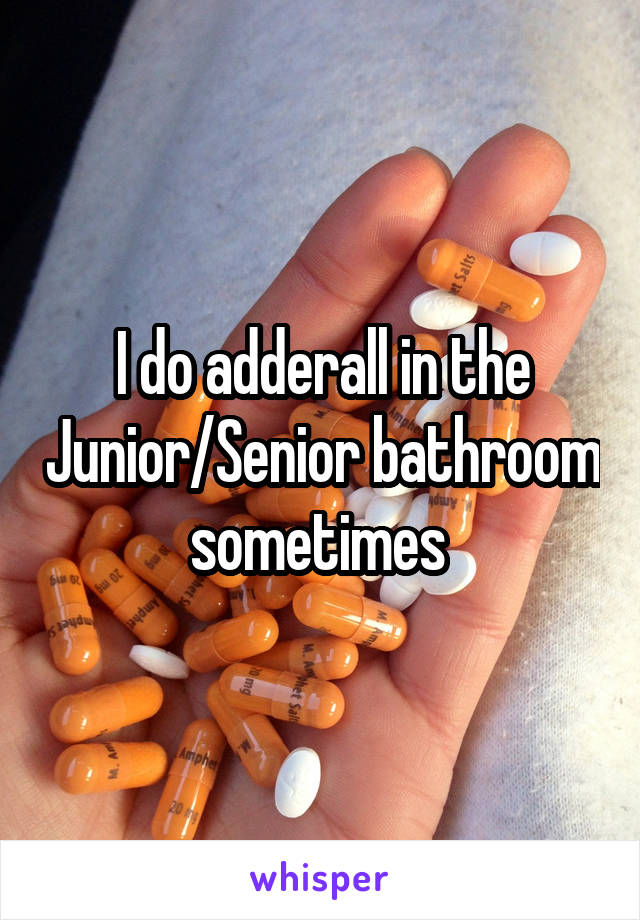 I do adderall in the Junior/Senior bathroom sometimes 