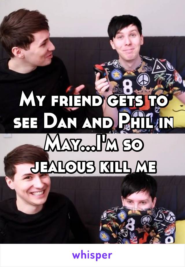 My friend gets to see Dan and Phil in May...I'm so jealous kill me