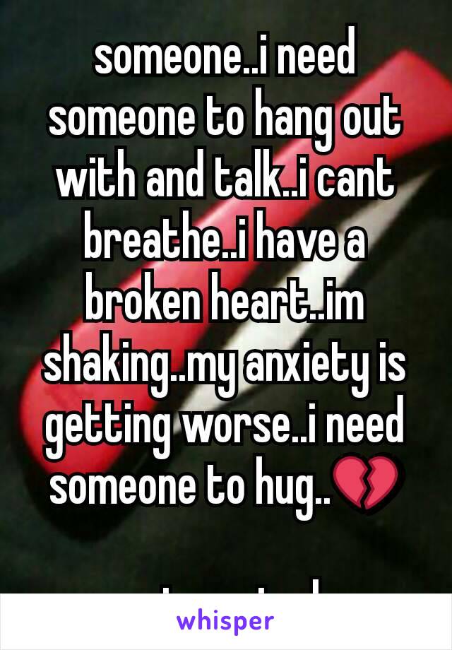 someone..i need someone to hang out with and talk..i cant breathe..i have a broken heart..im shaking..my anxiety is getting worse..i need someone to hug..💔

anyone in essj.. please..