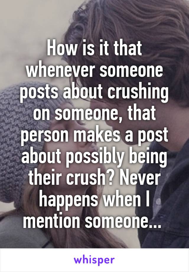How is it that whenever someone posts about crushing on someone, that person makes a post about possibly being their crush? Never happens when I mention someone... 