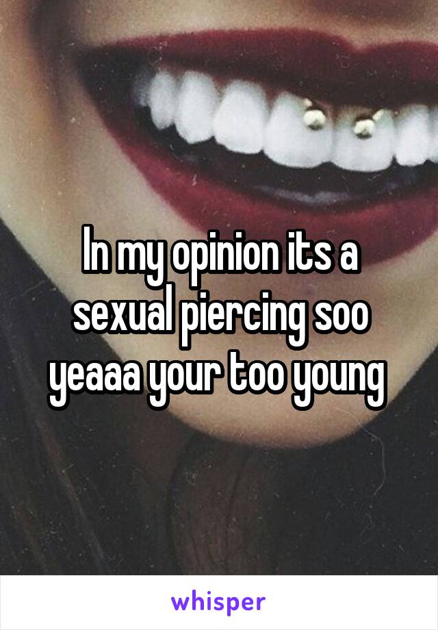 In my opinion its a sexual piercing soo yeaaa your too young 