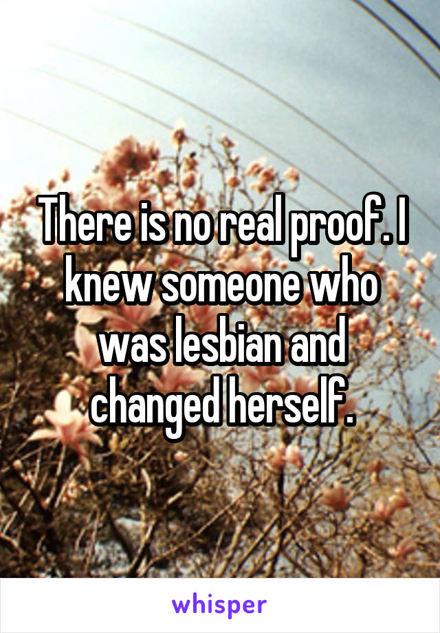 There is no real proof. I knew someone who was lesbian and changed herself.