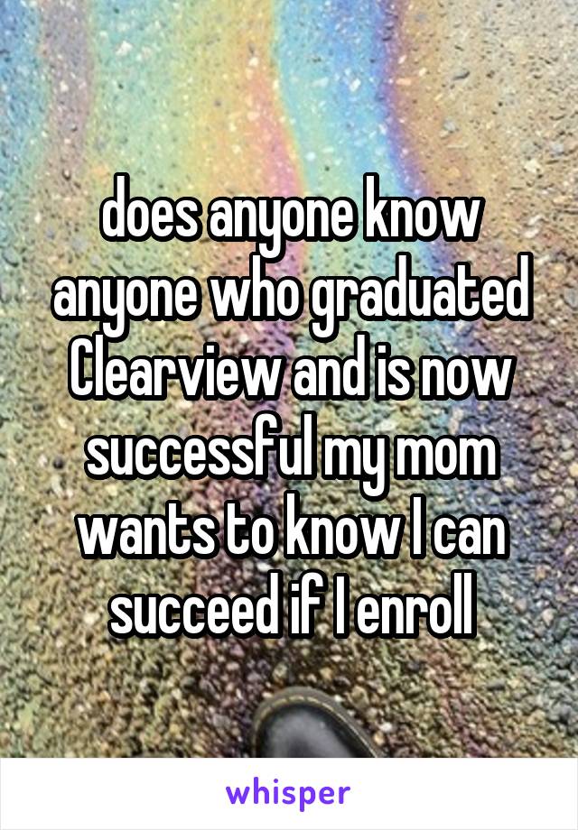 does anyone know anyone who graduated Clearview and is now successful my mom wants to know I can succeed if I enroll