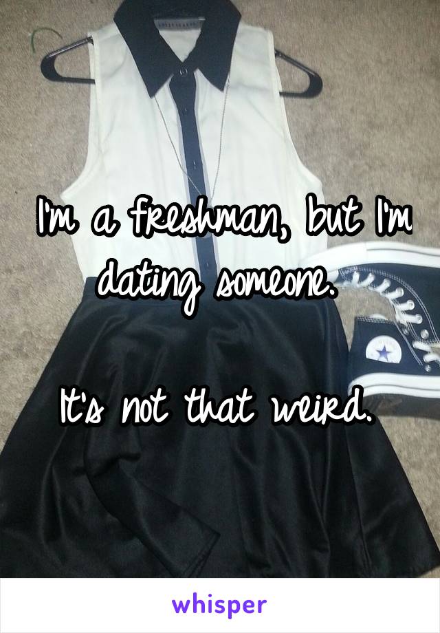 I'm a freshman, but I'm dating someone. 

It's not that weird. 