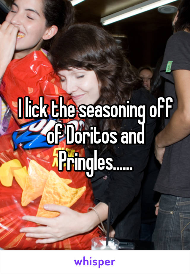 I lick the seasoning off of Doritos and Pringles......