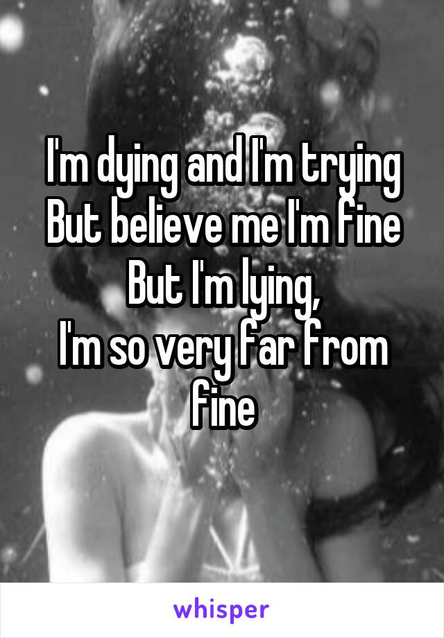 I'm dying and I'm trying
But believe me I'm fine
But I'm lying,
I'm so very far from fine
