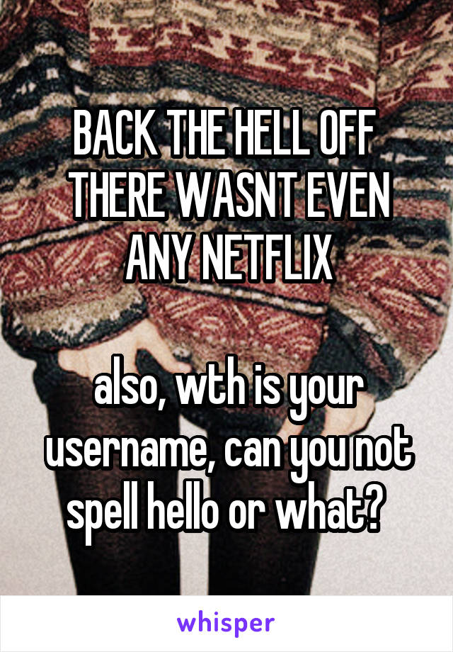 BACK THE HELL OFF 
THERE WASNT EVEN ANY NETFLIX

also, wth is your username, can you not spell hello or what? 