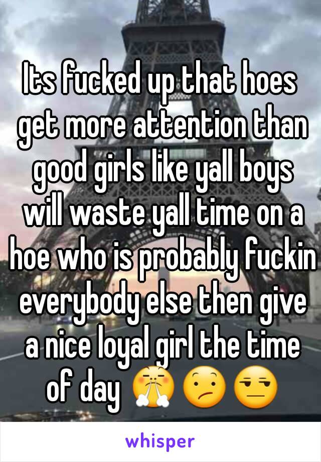 Its fucked up that hoes get more attention than good girls like yall boys will waste yall time on a hoe who is probably fuckin everybody else then give a nice loyal girl the time of day 😤😕😒