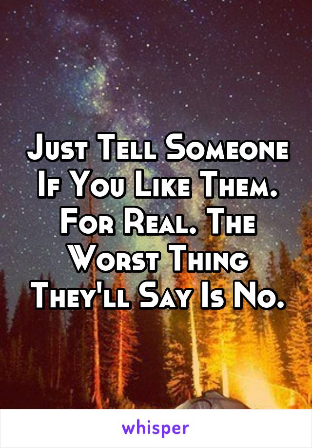 Just Tell Someone If You Like Them. For Real. The Worst Thing They'll Say Is No.