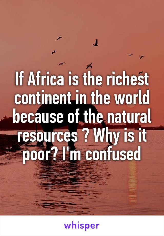 If Africa is the richest continent in the world because of the natural resources ? Why is it poor? I'm confused