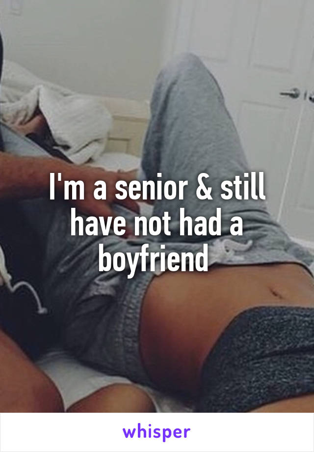 I'm a senior & still have not had a boyfriend 