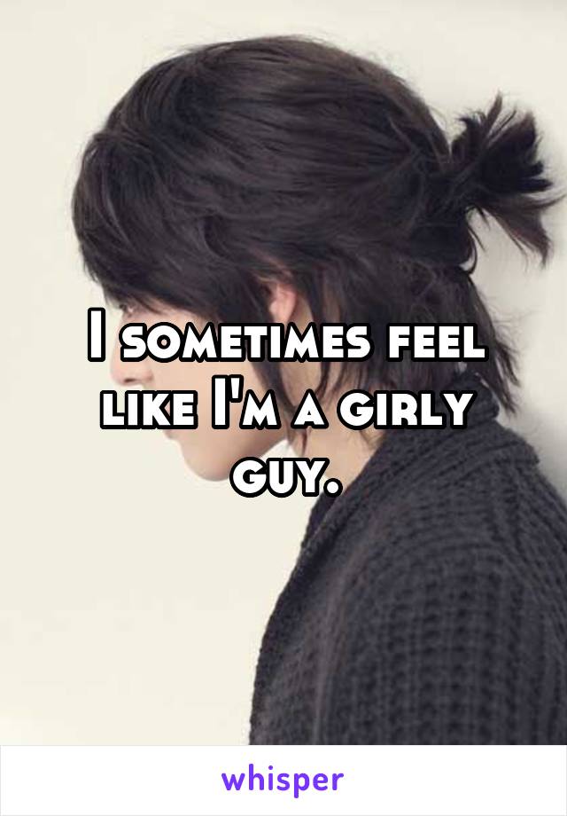 I sometimes feel like I'm a girly guy.
