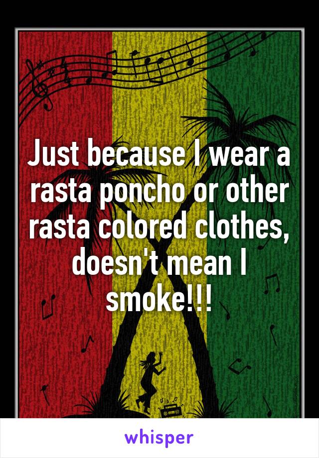 Just because I wear a rasta poncho or other rasta colored clothes, doesn't mean I smoke!!!
