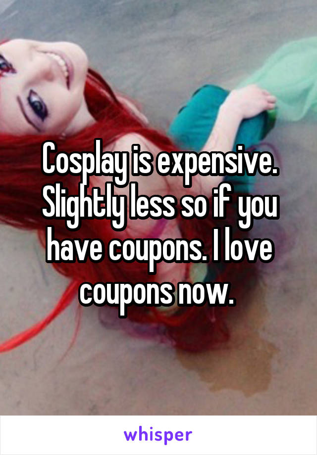 Cosplay is expensive. Slightly less so if you have coupons. I love coupons now. 
