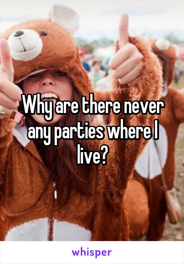 Why are there never any parties where I live?