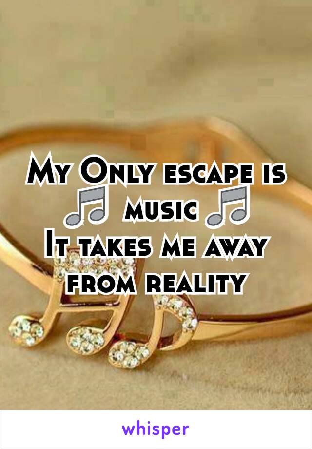 My Only escape is
🎵  music 🎵
It takes me away from reality