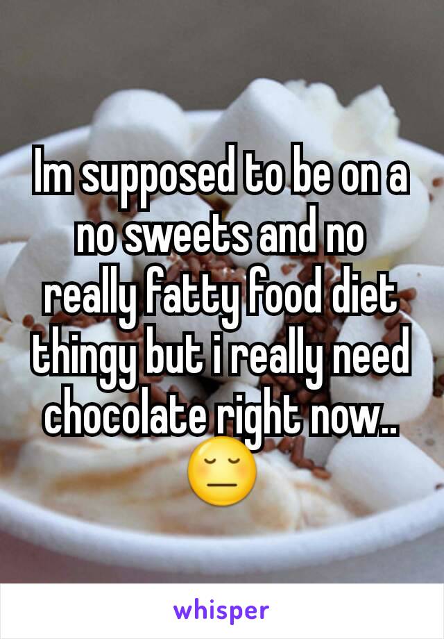 Im supposed to be on a no sweets and no really fatty food diet thingy but i really need chocolate right now.. 😔