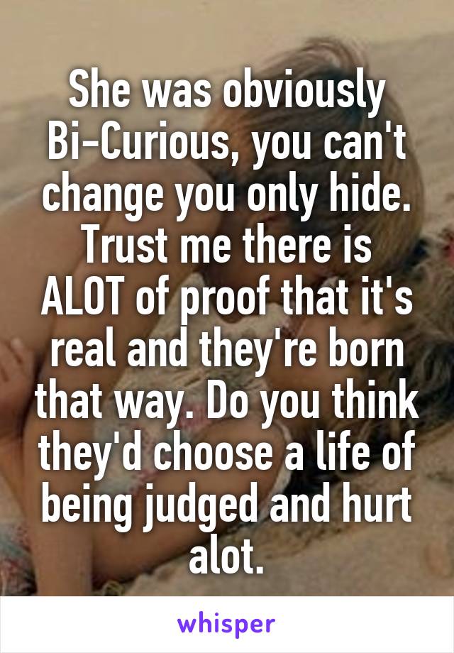 She was obviously
Bi-Curious, you can't change you only hide.
Trust me there is ALOT of proof that it's real and they're born that way. Do you think they'd choose a life of being judged and hurt alot.