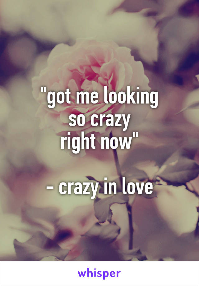"got me looking
so crazy
right now"

- crazy in love