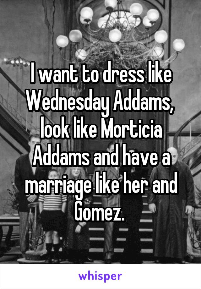 I want to dress like Wednesday Addams,  look like Morticia Addams and have a marriage like her and Gomez. 