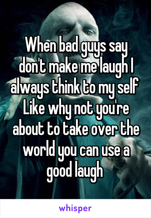 When bad guys say don't make me laugh I always think to my self 
Like why not you're about to take over the world you can use a good laugh 