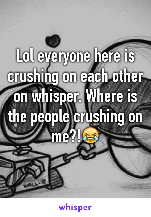 Lol everyone here is crushing on each other on whisper. Where is the people crushing on me?!😂