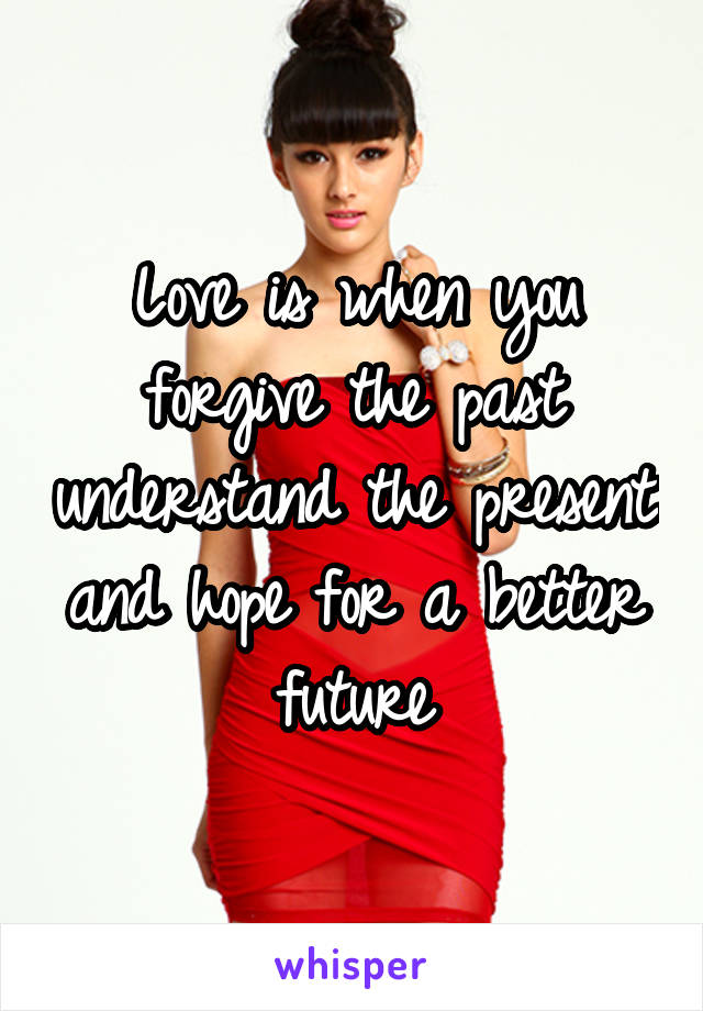 Love is when you forgive the past understand the present and hope for a better future