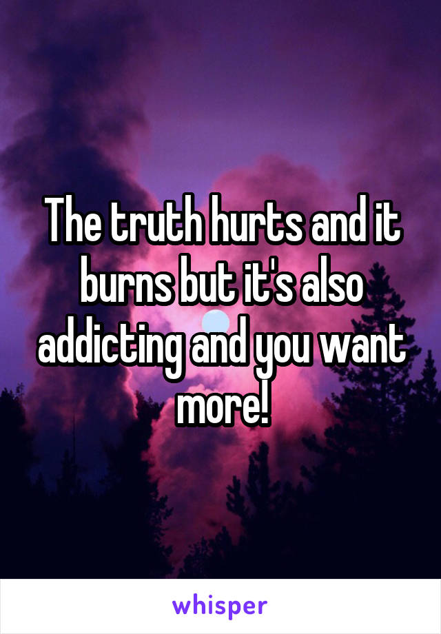 The truth hurts and it burns but it's also addicting and you want more!