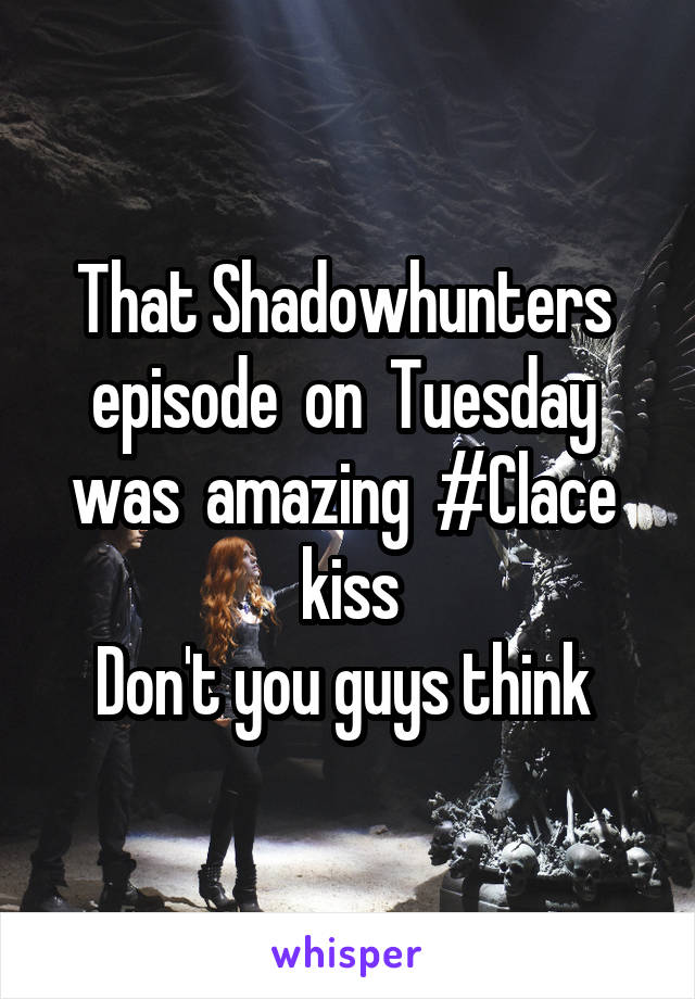 That Shadowhunters  episode  on  Tuesday  was  amazing  #Clace  kiss
Don't you guys think 