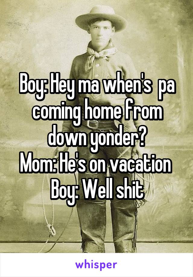 Boy: Hey ma when's  pa coming home from down yonder?
Mom: He's on vacation 
Boy: Well shit