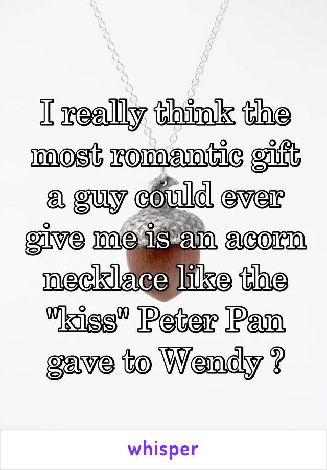 I really think the most romantic gift a guy could ever give me is an acorn necklace like the "kiss" Peter Pan gave to Wendy 💚