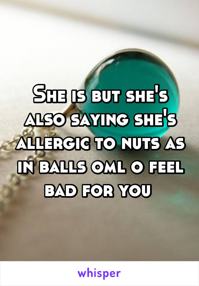 She is but she's also saying she's allergic to nuts as in balls oml o feel bad for you 