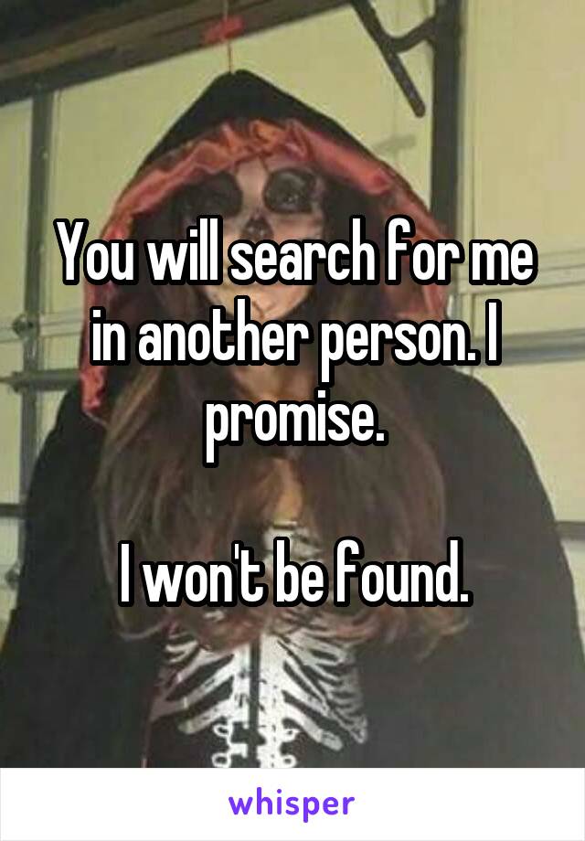 You will search for me in another person. I promise.

I won't be found.