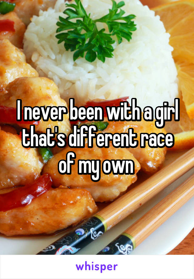I never been with a girl that's different race of my own 