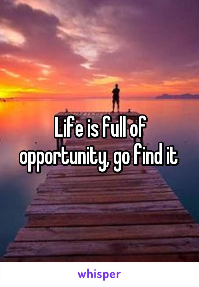 Life is full of opportunity, go find it 