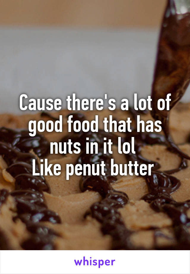 Cause there's a lot of good food that has nuts in it lol 
Like penut butter 