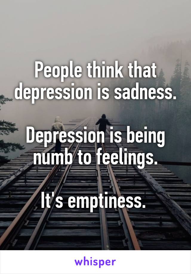 People think that depression is sadness.

Depression is being numb to feelings.

It's emptiness. 