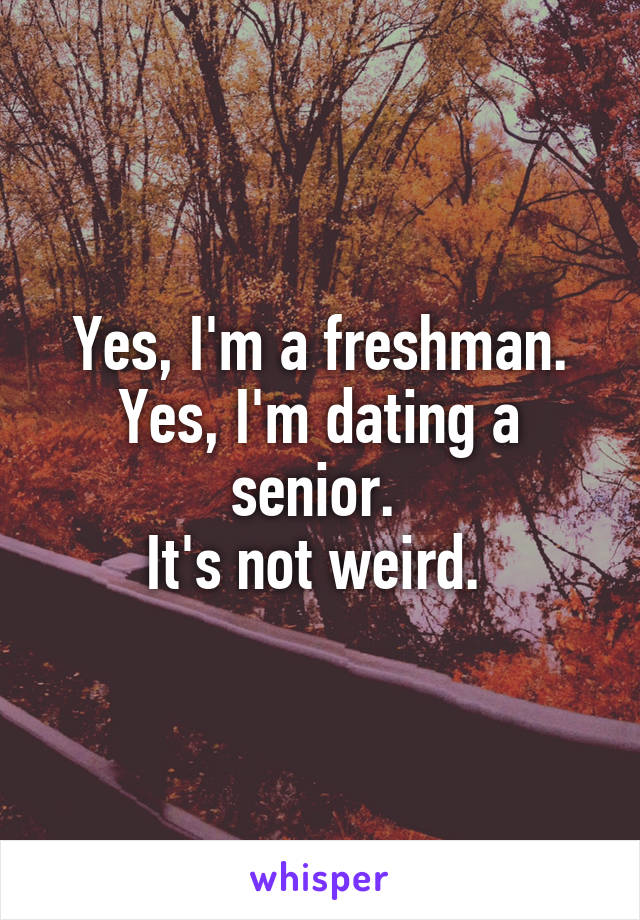 Yes, I'm a freshman.
Yes, I'm dating a senior. 
It's not weird. 