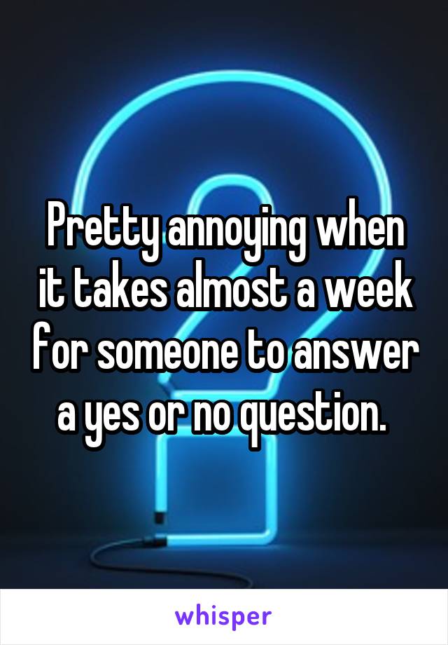 Pretty annoying when it takes almost a week for someone to answer a yes or no question. 